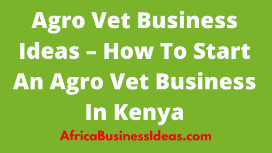How To Start An Agro Vet Business In Kenya