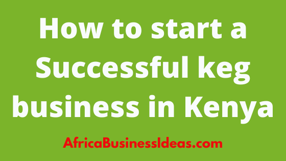 How to start a Successful keg business in Kenya