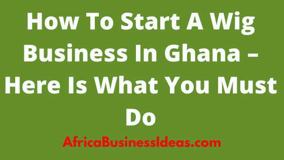 How To Start A Wig Business In Ghana